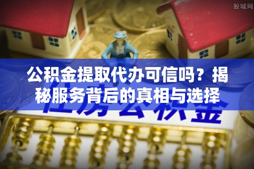 鸟松公积金提取代办可信吗？揭秘服务背后的真相与选择