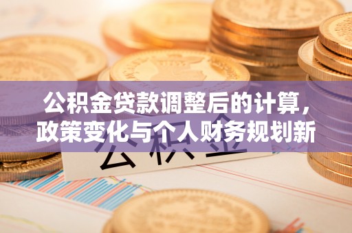 鸟松公积金贷款调整后的计算，政策变化与个人财务规划新思路