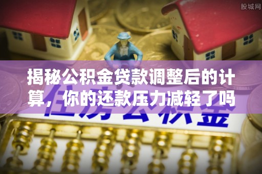 鸟松揭秘公积金贷款调整后的计算，你的还款压力减轻了吗？