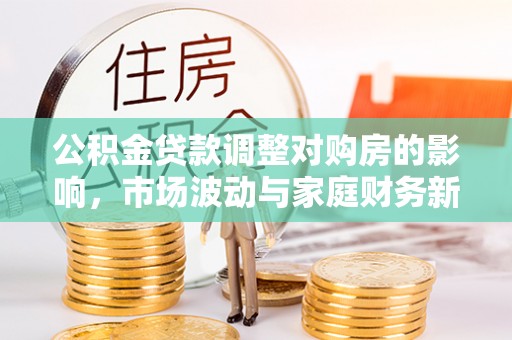 鸟松公积金贷款调整对购房的影响，市场波动与家庭财务新趋势