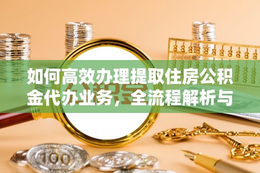 鸟松如何高效办理提取住房公积金代办业务，全流程解析与实用建议
