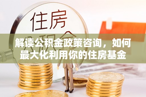 鸟松解读公积金政策咨询，如何最大化利用你的住房基金