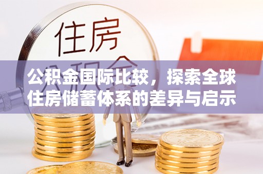 鸟松公积金国际比较，探索全球住房储蓄体系的差异与启示