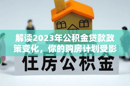 鸟松解读2023年公积金贷款政策变化，你的购房计划受影响了吗？