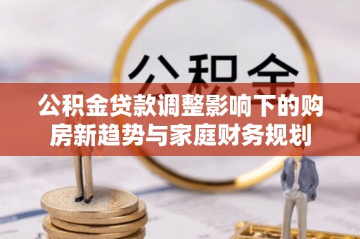鸟松公积金贷款调整影响下的购房新趋势与家庭财务规划