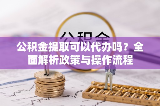 鸟松公积金提取可以代办吗？全面解析政策与操作流程