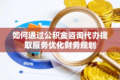 鸟松如何通过公积金咨询代办提取服务优化财务规划