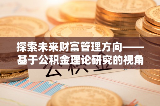 鸟松探索未来财富管理方向——基于公积金理论研究的视角