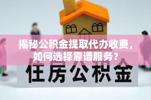鸟松揭秘公积金提取代办收费，如何选择靠谱服务？