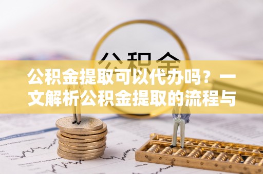 鸟松公积金提取可以代办吗？一文解析公积金提取的流程与注意事项