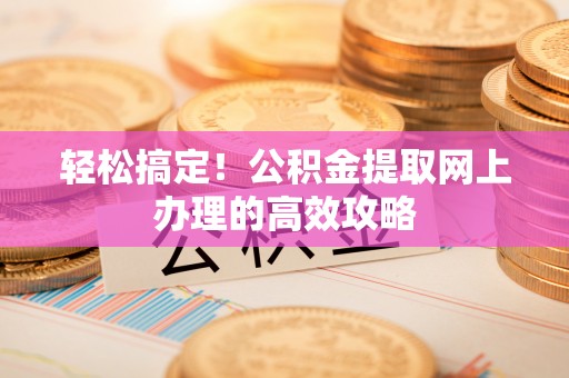 鸟松轻松搞定！公积金提取网上办理的高效攻略