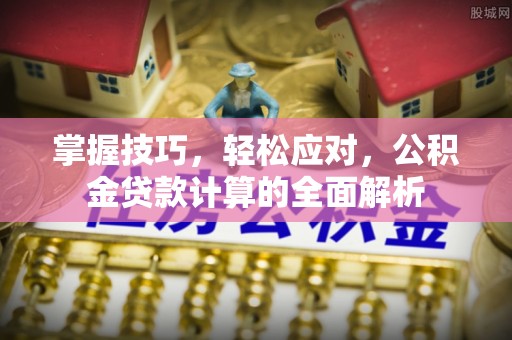 鸟松掌握技巧，轻松应对，公积金贷款计算的全面解析