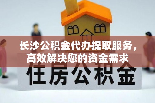鸟松长沙公积金代办提取服务，高效解决您的资金需求