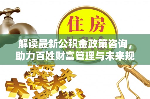 鸟松解读最新公积金政策咨询，助力百姓财富管理与未来规划