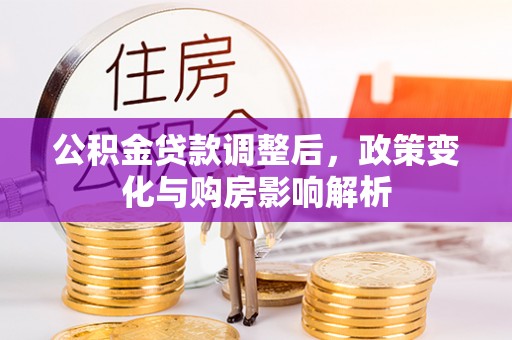 鸟松公积金贷款调整后，政策变化与购房影响解析