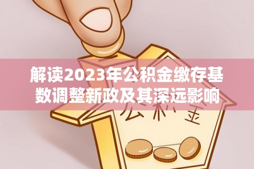 鸟松解读2023年公积金缴存基数调整新政及其深远影响