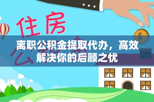 鸟松离职公积金提取代办，高效解决你的后顾之忧