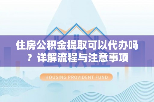 鸟松住房公积金提取可以代办吗？详解流程与注意事项