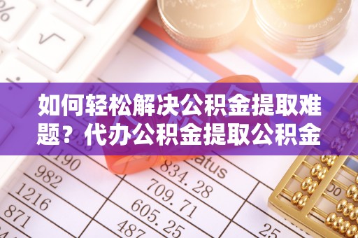 鸟松如何轻松解决公积金提取难题？代办公积金提取公积金服务详解