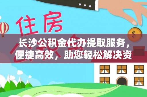 鸟松长沙公积金代办提取服务，便捷高效，助您轻松解决资金需求