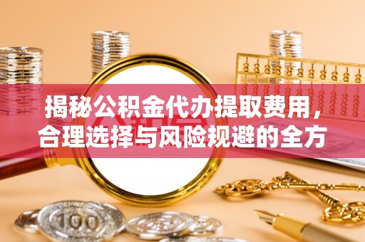 鸟松揭秘公积金代办提取费用，合理选择与风险规避的全方位解析