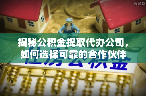 鸟松揭秘公积金提取代办公司，如何选择可靠的合作伙伴