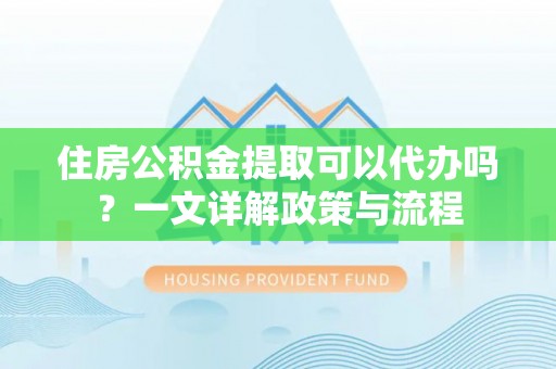 鸟松住房公积金提取可以代办吗？一文详解政策与流程