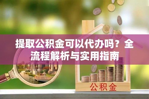 鸟松提取公积金可以代办吗？全流程解析与实用指南