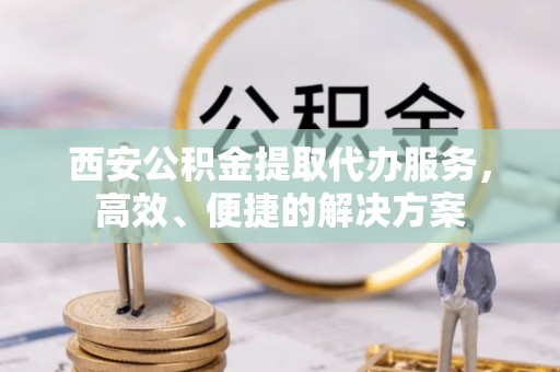 鸟松西安公积金提取代办服务，高效、便捷的解决方案