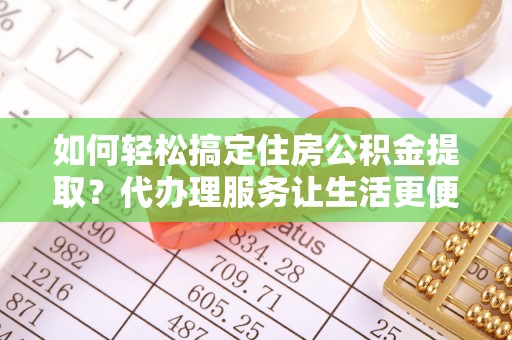 鸟松如何轻松搞定住房公积金提取？代办理服务让生活更便捷！