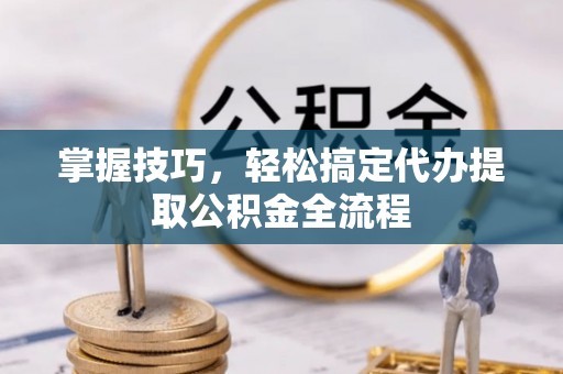 鸟松掌握技巧，轻松搞定代办提取公积金全流程