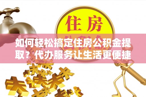 鸟松如何轻松搞定住房公积金提取？代办服务让生活更便捷