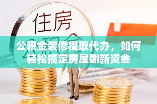 鸟松公积金装修提取代办，如何轻松搞定房屋翻新资金