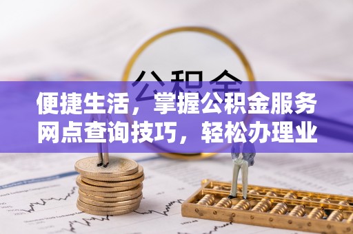 鸟松便捷生活，掌握公积金服务网点查询技巧，轻松办理业务