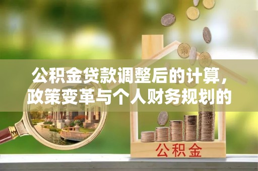 鸟松公积金贷款调整后的计算，政策变革与个人财务规划的深度解析