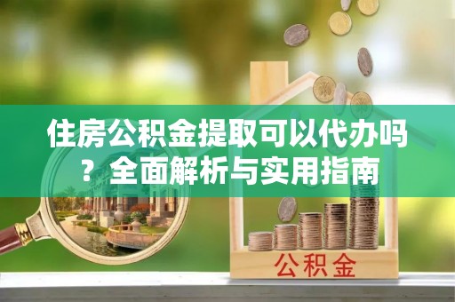 鸟松住房公积金提取可以代办吗？全面解析与实用指南