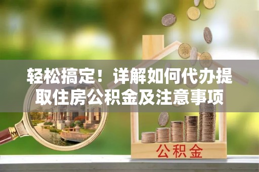 鸟松轻松搞定！详解如何代办提取住房公积金及注意事项