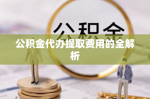 鸟松公积金代办提取费用的全解析